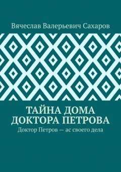 Вячеслав Сахаров - Тайна дома доктора Петрова. Доктор Петров – ас своего дела