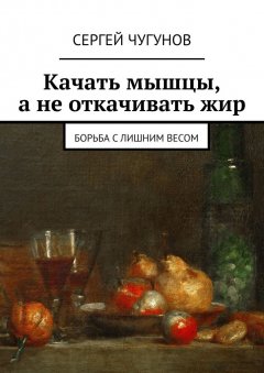 Сергей Чугунов - Качать мышцы, а не откачивать жир. Борьба с лишним весом