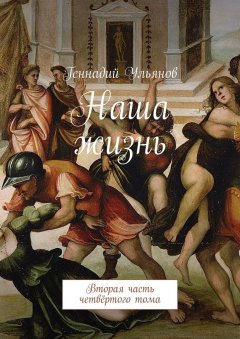 Геннадий Ульянов - Наша жизнь. Вторая часть четвёртого тома