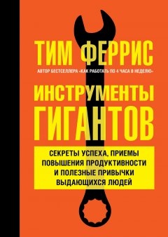 Тим Феррис - Инструменты гигантов. Секреты успеха, приемы повышения продуктивности и полезные привычки выдающихся людей