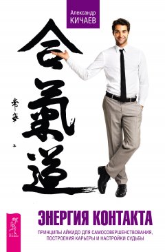 Александр Кичаев - Энергия контакта. Принципы айкидо для самосовершенствования, построения карьеры и настройки судьбы
