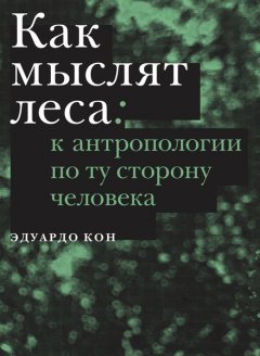 Эдуардо Кон - Как мыслят леса. К антропологии по ту сторону человека