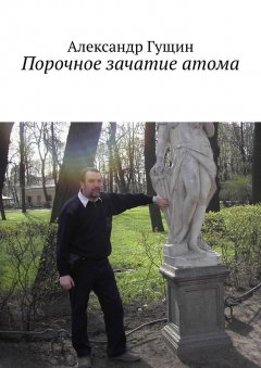 Александр Гущин - Порочное зачатие атома
