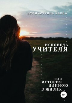 Елена Бурмистрова - Исповедь учителя, или История длиною в жизнь