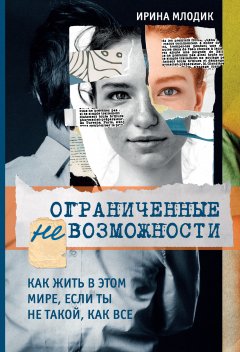 Ирина Млодик - Ограниченные невозможности. Как жить в этом мире, если ты не такой, как все