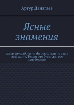 Артур Данагаев - Ясные знамения. Аллах не озаботился бы о вас, если не ваше воззвание. Теперь это будет для вас неизбежным