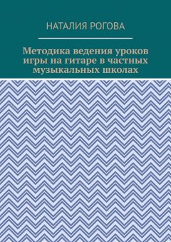 Наталия Рогова - Методика ведения уроков игры на гитаре в частных музыкальных школах