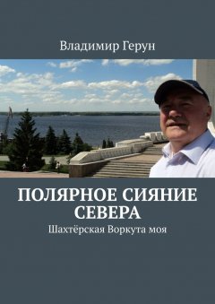 Владимир Герун - Полярное сияние Севера. Шахтёрская Воркута моя
