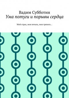 Вадим Субботин - Ума потуги и порывы сердца. Мой страх, моя печаль, моя тревога…
