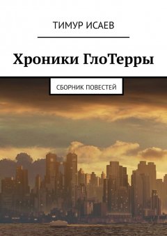 Тимур Исаев - Хроники ГлоТерры. Сборник повестей
