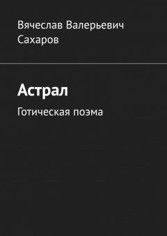 Вячеслав Сахаров - Астрал. Готическая поэма