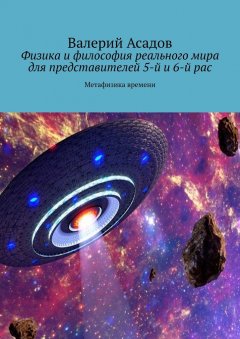 Валерий Асадов - Физика и философия реального мира для представителей 5-й и 6-й рас. Метафизика времени
