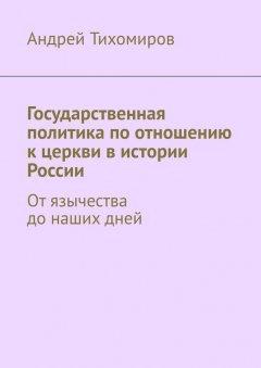 Андрей Тихомиров - Государственная политика по отношению к церкви в истории России. От язычества до наших дней