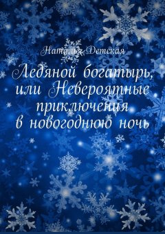 Наталья Детская - Ледяной богатырь, или Невероятные приключения в новогоднюю ночь