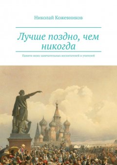 Николай Кожевников - Лучше поздно, чем никогда. Памяти моих замечательных воспитателей и учителей
