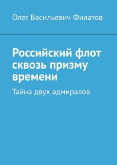 Олег Филатов - Российский флот сквозь призму времени. Тайна двух адмиралов