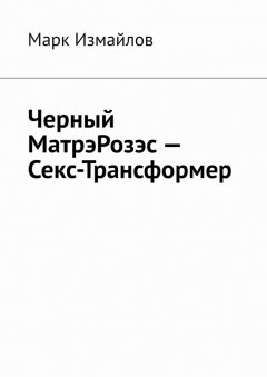 Марк Измайлов - Черный МатрэРозэс – Секс-Трансформер