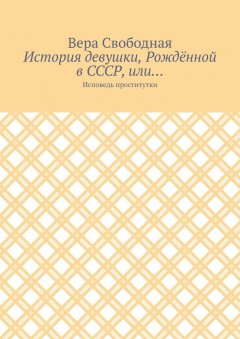 Вера Свободная - История девушки, Рождённой в СССР, или… Исповедь проститутки