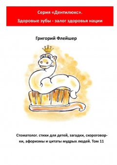 Григорий Флейшер - Стоматолог: стихи для детей, загадки, скороговорки, афоризмы и цитаты мудрых людей. Том 11. Серия «Дентилюкс». Здоровые зубы – залог здоровья нации