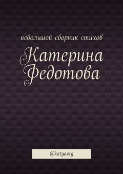 Катерина Федотова - Небольшой сборник стихов. @katyaorg