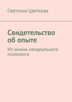 Светлана Цветкова - Свидетельство об опыте. Из жизни неидеального психолога