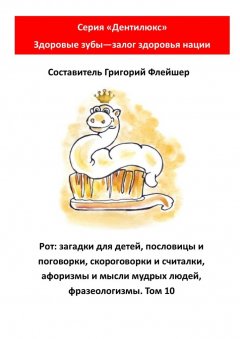 Григорий Флейшер - Рот: загадки для детей, пословицы и поговорки, скороговорки и считалки, афоризмы и мысли мудрых людей, фразеологизмы. Том 10. Серия «Дентилюкс». Здоровые зубы – залог здоровья нации