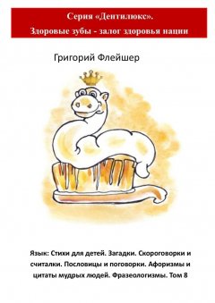Григорий Флейшер - Язык: Стихи для детей. Загадки. Скороговорки и считалки. Пословицы и поговорки. Афоризмы и цитаты мудрых людей. Фразеологизмы. Том 8. Серия «Дентилюкс». Здоровые зубы – залог здоровья нации