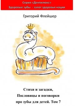 Григорий Флейшер - Стихи и загадки, пословицы и поговорки про зубы для детей. Том 7. «Дентилюкс». Здоровые зубы – залог здоровья нации
