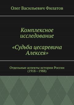 Олег Филатов - Комплексное исследование «Судьба цесаревича Алексея». Отдельные аспекты истории России (1918—1988)