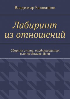 Владимир Балахонов - Лабиринт из отношений. Сборник стихов, опубликованных в ленте Яндекс.Дзен