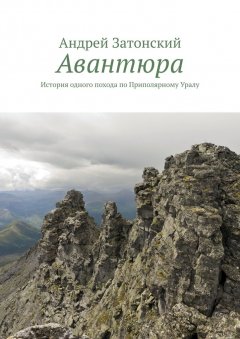 Андрей Затонский - Авантюра. История одного похода по Приполярному Уралу