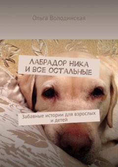 Ольга Володинская - Лабрадор Ника и все остальные. Забавные истории для взрослых и детей