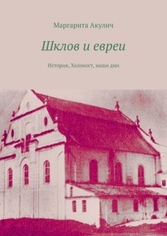 Маргарита Акулич - Шклов и евреи. История, Холокост, наши дни