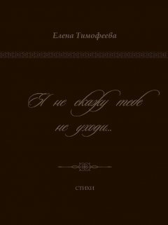 Елена Тимофеева - Я не скажу тебе не уходи…