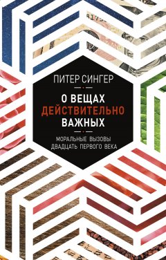 Питер Сингер - О вещах действительно важных. Моральные вызовы двадцать первого века