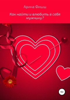 Арина Фишш - Как найти и влюбить в себя мужчину?