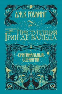 Джоан Кэтлин Роулинг - Фантастические твари: Преступления Грин-де-Вальда