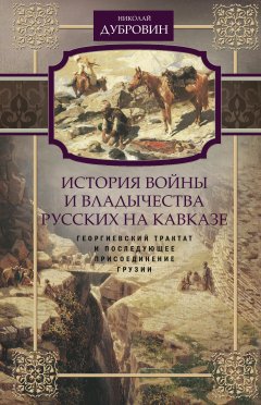 Николай Дубровин - История войны и владычества русских на Кавказе. Георгиевский трактат и последующее присоединение Грузии. Том 3