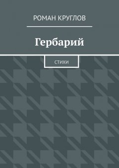 Роман Круглов - Гербарий. Стихи