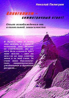 Николай Пилигрим - Алкоголизм – симметричный ответ! Опыт освобождения от алкогольной зависимости