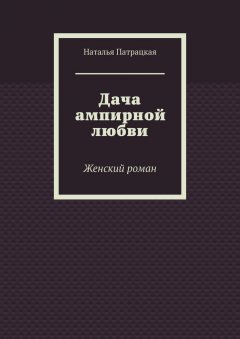 Наталья Патрацкая - Дача ампирной любви. Женский роман
