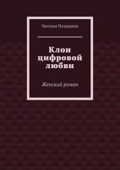 Наталья Патрацкая - Клон цифровой любви. Женский роман