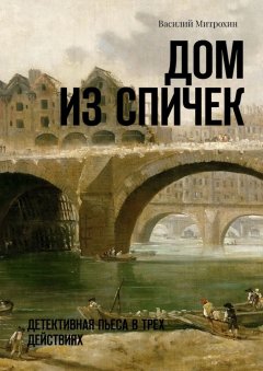 Василий Митрохин - Дом из спичек. Детективная пьеса в трех действиях