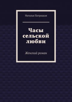 Наталья Патрацкая - Часы сельской любви. Женский роман