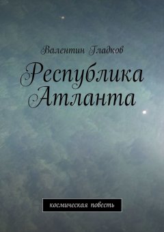 Валентин Гладков - Республика Атланта. Космическая повесть