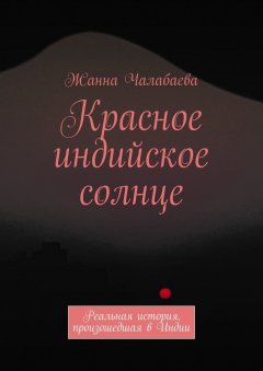 Жанна Чалабаева - Красное индийское солнце. Реальная история, произошедшая в Индии