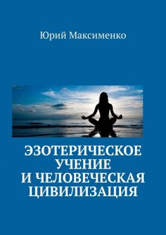 Юрий Максименко - Эзотерическое учение и человеческая цивилизация