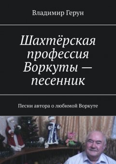 Владимир Герун - Шахтёрская профессия Воркуты – песенник. Песни автора о любимой Воркуте