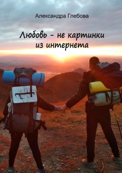 Александра Глебова - Любовь – не картинки из интернета