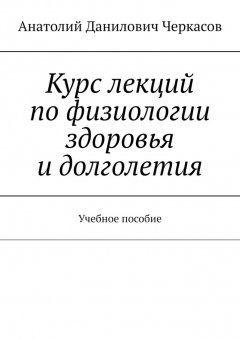 Анатолий Черкасов - Курс лекций по физиологии здоровья и долголетия. Учебное пособие